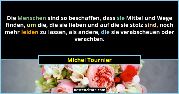 Die Menschen sind so beschaffen, dass sie Mittel und Wege finden, um die, die sie lieben und auf die sie stolz sind, noch mehr leide... - Michel Tournier