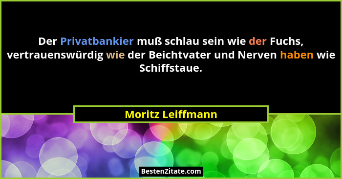 Der Privatbankier muß schlau sein wie der Fuchs, vertrauenswürdig wie der Beichtvater und Nerven haben wie Schiffstaue.... - Moritz Leiffmann
