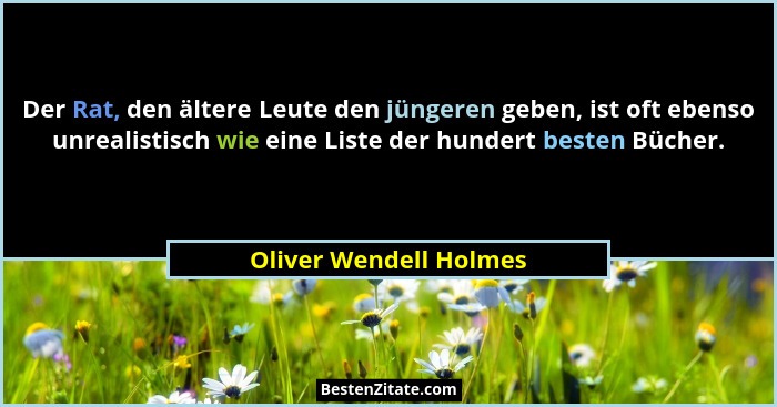 Der Rat, den ältere Leute den jüngeren geben, ist oft ebenso unrealistisch wie eine Liste der hundert besten Bücher.... - Oliver Wendell Holmes