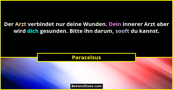 Der Arzt verbindet nur deine Wunden. Dein innerer Arzt aber wird dich gesunden. Bitte ihn darum, sooft du kannst.... - Paracelsus