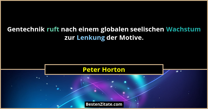 Gentechnik ruft nach einem globalen seelischen Wachstum zur Lenkung der Motive.... - Peter Horton