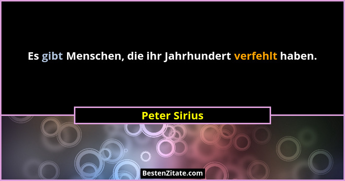 Es gibt Menschen, die ihr Jahrhundert verfehlt haben.... - Peter Sirius