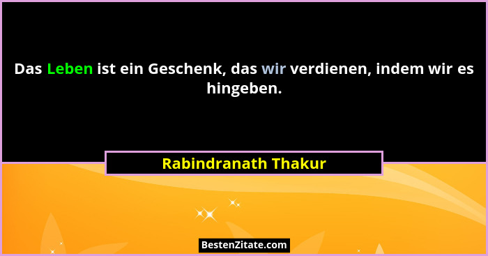 Das Leben ist ein Geschenk, das wir verdienen, indem wir es hingeben.... - Rabindranath Thakur