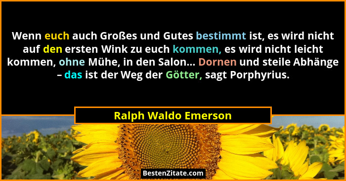 Wenn euch auch Großes und Gutes bestimmt ist, es wird nicht auf den ersten Wink zu euch kommen, es wird nicht leicht kommen, ohn... - Ralph Waldo Emerson