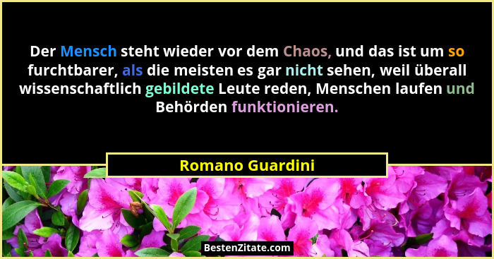Der Mensch steht wieder vor dem Chaos, und das ist um so furchtbarer, als die meisten es gar nicht sehen, weil überall wissenschaftl... - Romano Guardini