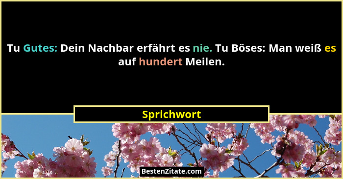 Tu Gutes: Dein Nachbar erfährt es nie. Tu Böses: Man weiß es auf hundert Meilen.... - Sprichwort