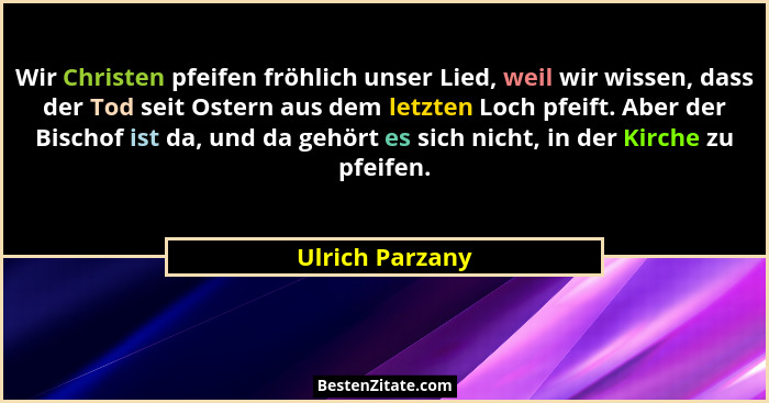 Wir Christen pfeifen fröhlich unser Lied, weil wir wissen, dass der Tod seit Ostern aus dem letzten Loch pfeift. Aber der Bischof ist... - Ulrich Parzany