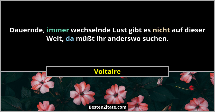 Dauernde, immer wechselnde Lust gibt es nicht auf dieser Welt, da müßt ihr anderswo suchen.... - Voltaire