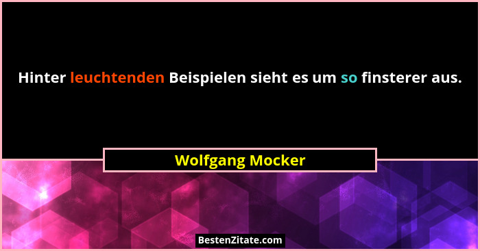 Hinter leuchtenden Beispielen sieht es um so finsterer aus.... - Wolfgang Mocker