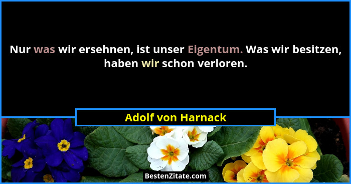 Nur was wir ersehnen, ist unser Eigentum. Was wir besitzen, haben wir schon verloren.... - Adolf von Harnack