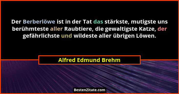 Der Berberlöwe ist in der Tat das stärkste, mutigste uns berühmteste aller Raubtiere, die gewaltigste Katze, der gefährlichste u... - Alfred Edmund Brehm
