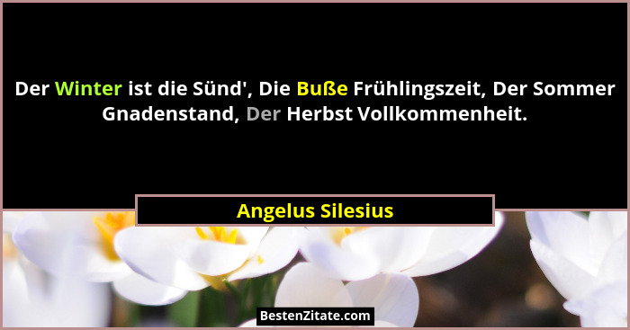 Der Winter ist die Sünd', Die Buße Frühlingszeit, Der Sommer Gnadenstand, Der Herbst Vollkommenheit.... - Angelus Silesius