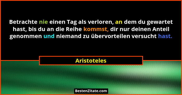 Betrachte nie einen Tag als verloren, an dem du gewartet hast, bis du an die Reihe kommst, dir nur deinen Anteil genommen und niemand zu... - Aristoteles