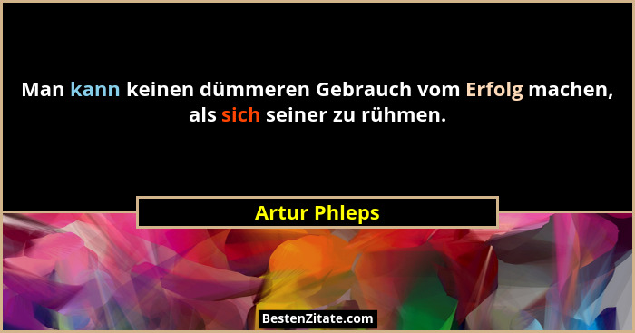 Man kann keinen dümmeren Gebrauch vom Erfolg machen, als sich seiner zu rühmen.... - Artur Phleps