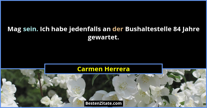 Mag sein. Ich habe jedenfalls an der Bushaltestelle 84 Jahre gewartet.... - Carmen Herrera