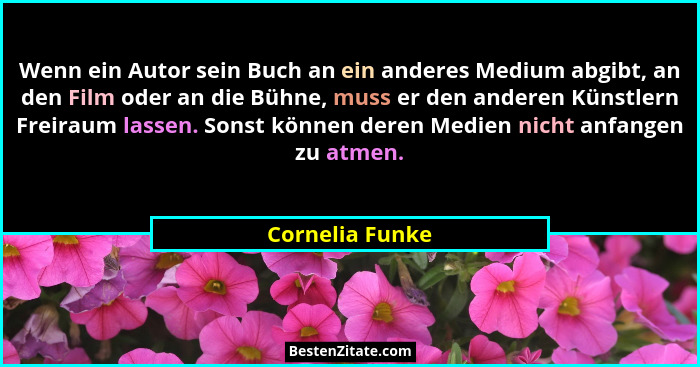 Wenn ein Autor sein Buch an ein anderes Medium abgibt, an den Film oder an die Bühne, muss er den anderen Künstlern Freiraum lassen.... - Cornelia Funke