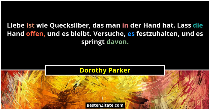Liebe ist wie Quecksilber, das man in der Hand hat. Lass die Hand offen, und es bleibt. Versuche, es festzuhalten, und es springt dav... - Dorothy Parker