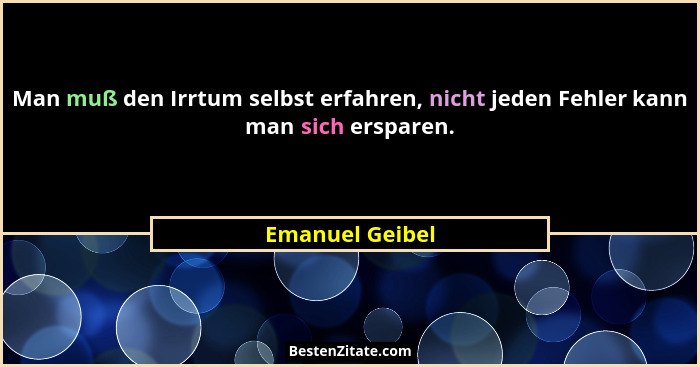 Man muß den Irrtum selbst erfahren, nicht jeden Fehler kann man sich ersparen.... - Emanuel Geibel