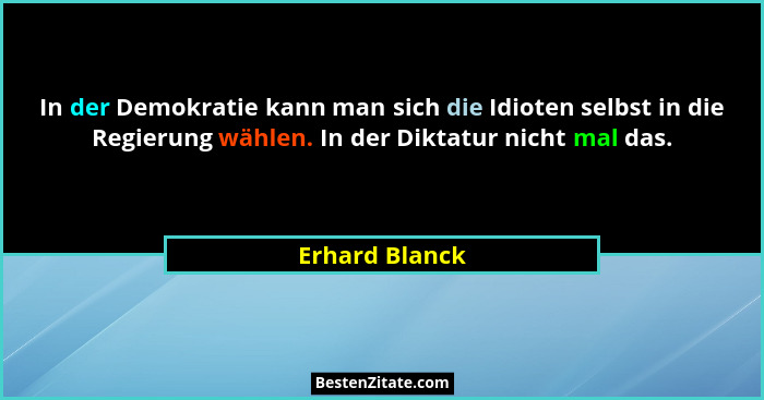 In der Demokratie kann man sich die Idioten selbst in die Regierung wählen. In der Diktatur nicht mal das.... - Erhard Blanck