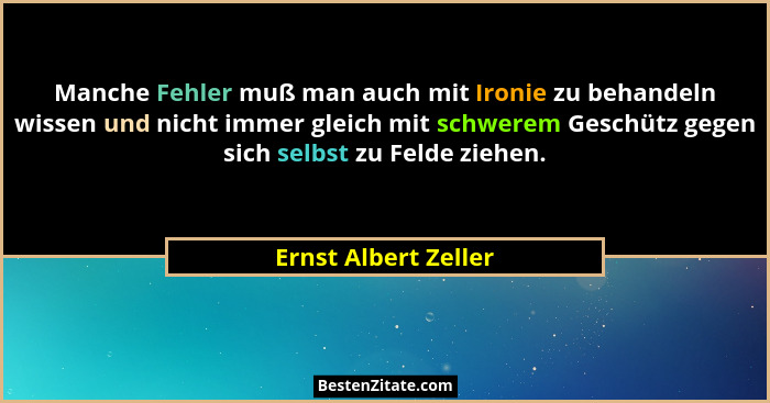 Manche Fehler muß man auch mit Ironie zu behandeln wissen und nicht immer gleich mit schwerem Geschütz gegen sich selbst zu Feld... - Ernst Albert Zeller