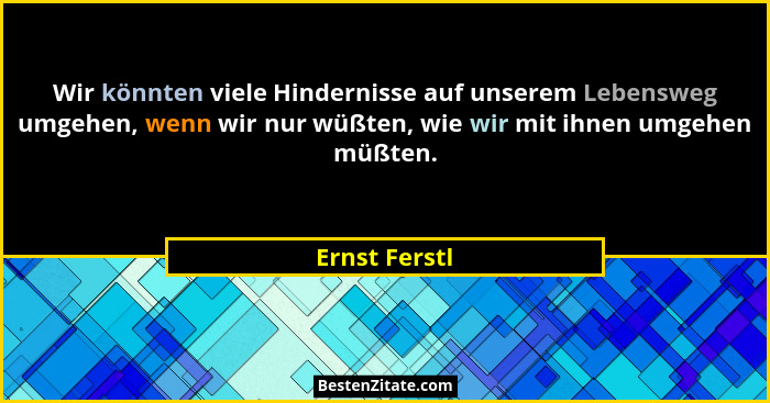 Wir könnten viele Hindernisse auf unserem Lebensweg umgehen, wenn wir nur wüßten, wie wir mit ihnen umgehen müßten.... - Ernst Ferstl
