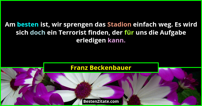 Am besten ist, wir sprengen das Stadion einfach weg. Es wird sich doch ein Terrorist finden, der für uns die Aufgabe erledigen kan... - Franz Beckenbauer