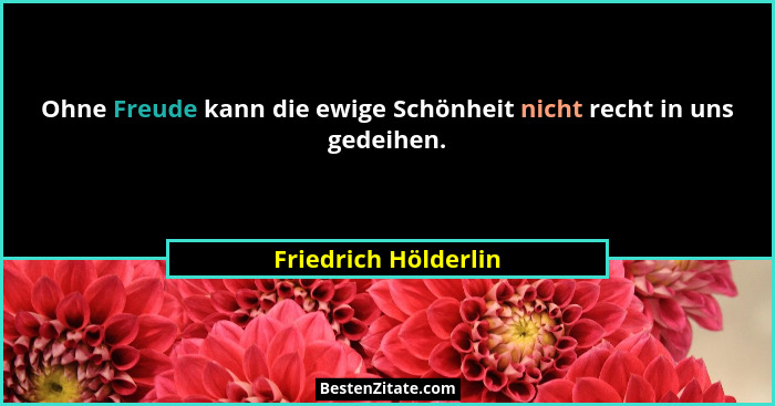 Ohne Freude kann die ewige Schönheit nicht recht in uns gedeihen.... - Friedrich Hölderlin
