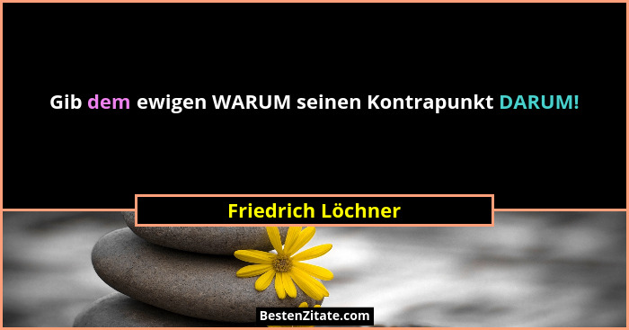 Gib dem ewigen WARUM seinen Kontrapunkt DARUM!... - Friedrich Löchner