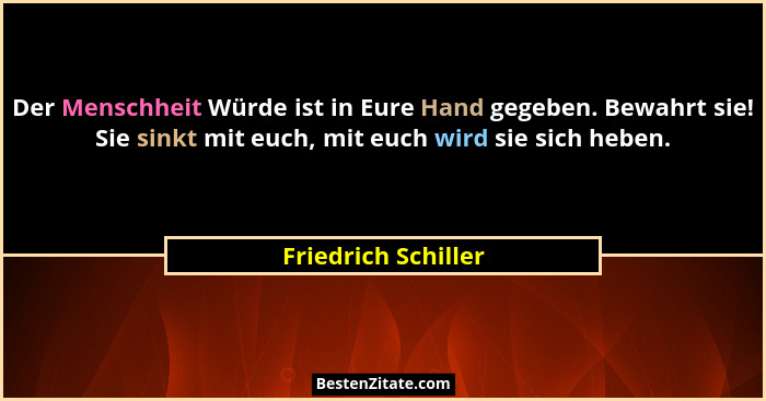 Der Menschheit Würde ist in Eure Hand gegeben. Bewahrt sie! Sie sinkt mit euch, mit euch wird sie sich heben.... - Friedrich Schiller