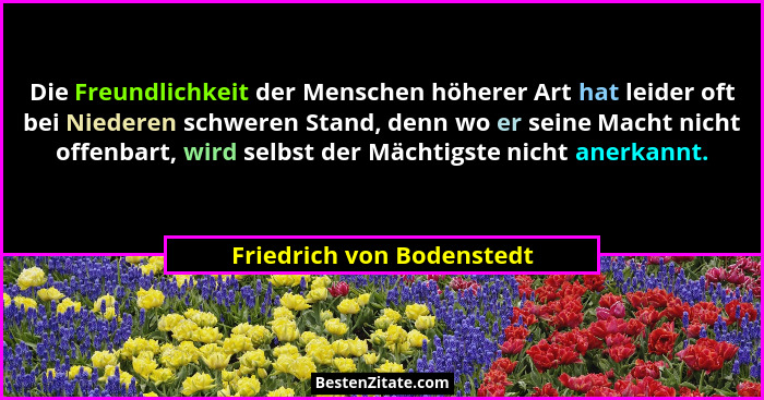 Die Freundlichkeit der Menschen höherer Art hat leider oft bei Niederen schweren Stand, denn wo er seine Macht nicht offenb... - Friedrich von Bodenstedt