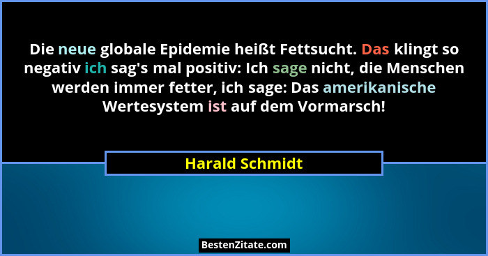 Die neue globale Epidemie heißt Fettsucht. Das klingt so negativ ich sag's mal positiv: Ich sage nicht, die Menschen werden immer... - Harald Schmidt