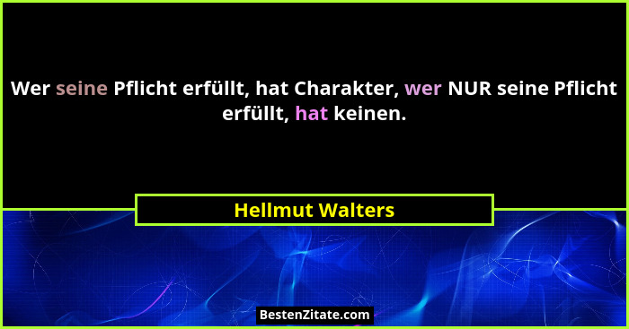 Wer seine Pflicht erfüllt, hat Charakter, wer NUR seine Pflicht erfüllt, hat keinen.... - Hellmut Walters