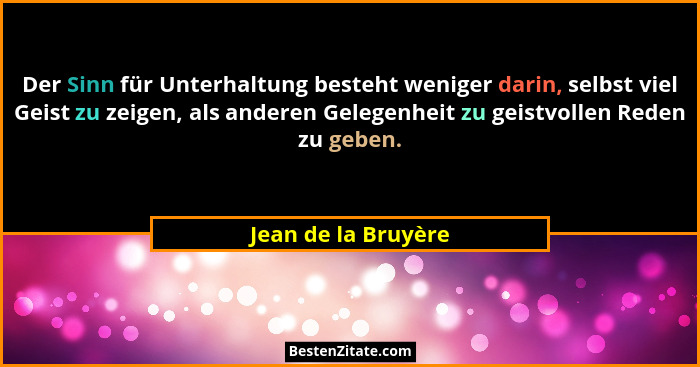 Der Sinn für Unterhaltung besteht weniger darin, selbst viel Geist zu zeigen, als anderen Gelegenheit zu geistvollen Reden zu geb... - Jean de la Bruyère