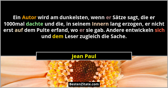 Ein Autor wird am dunkelsten, wenn er Sätze sagt, die er 1000mal dachte und die, in seinem Innern lang erzogen, er nicht erst auf dem Pult... - Jean Paul