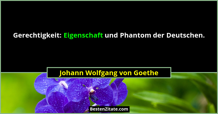 Gerechtigkeit: Eigenschaft und Phantom der Deutschen.... - Johann Wolfgang von Goethe