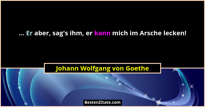... Er aber, sag's ihm, er kann mich im Arsche lecken!... - Johann Wolfgang von Goethe