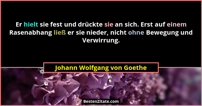 Er hielt sie fest und drückte sie an sich. Erst auf einem Rasenabhang ließ er sie nieder, nicht ohne Bewegung und Verwirr... - Johann Wolfgang von Goethe