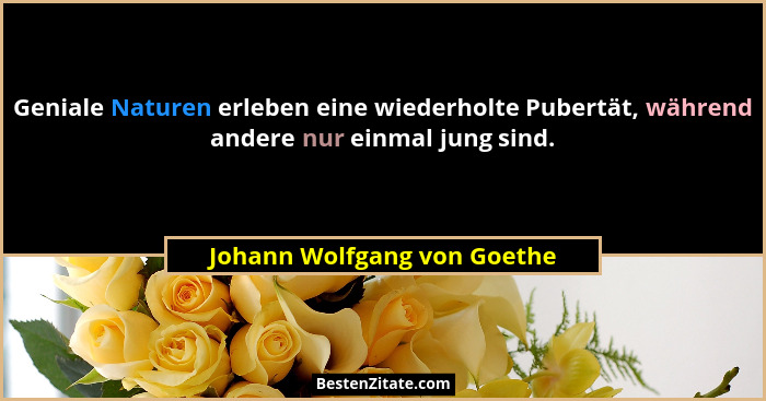 Geniale Naturen erleben eine wiederholte Pubertät, während andere nur einmal jung sind.... - Johann Wolfgang von Goethe