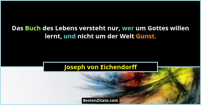 Das Buch des Lebens versteht nur, wer um Gottes willen lernt, und nicht um der Welt Gunst.... - Joseph von Eichendorff