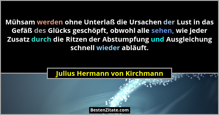 Mühsam werden ohne Unterlaß die Ursachen der Lust in das Gefäß des Glücks geschöpft, obwohl alle sehen, wie jeder Zusat... - Julius Hermann von Kirchmann