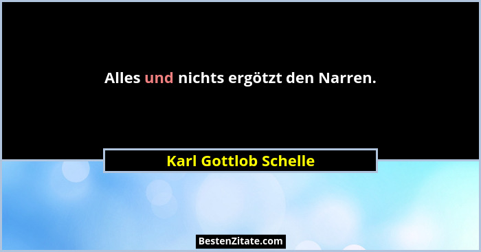 Alles und nichts ergötzt den Narren.... - Karl Gottlob Schelle