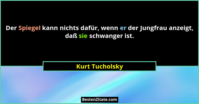Der Spiegel kann nichts dafür, wenn er der Jungfrau anzeigt, daß sie schwanger ist.... - Kurt Tucholsky