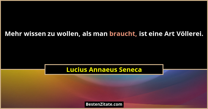 Mehr wissen zu wollen, als man braucht, ist eine Art Völlerei.... - Lucius Annaeus Seneca