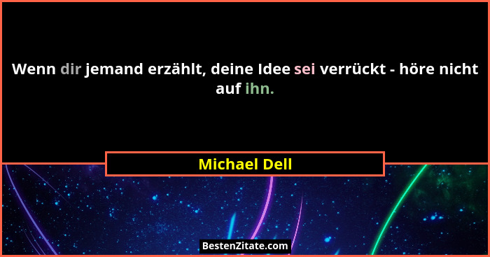 Wenn dir jemand erzählt, deine Idee sei verrückt - höre nicht auf ihn.... - Michael Dell