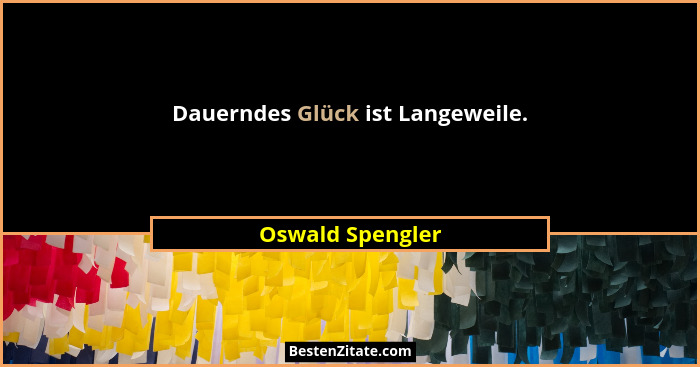 Dauerndes Glück ist Langeweile.... - Oswald Spengler