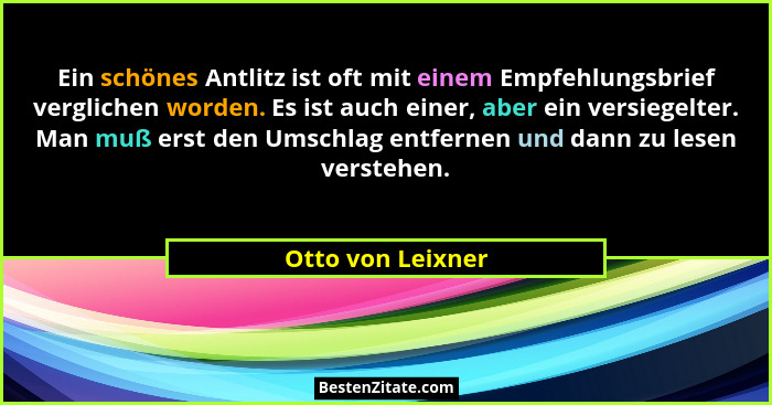 Ein schönes Antlitz ist oft mit einem Empfehlungsbrief verglichen worden. Es ist auch einer, aber ein versiegelter. Man muß erst de... - Otto von Leixner