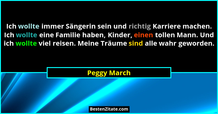 Ich wollte immer Sängerin sein und richtig Karriere machen. Ich wollte eine Familie haben, Kinder, einen tollen Mann. Und ich wollte vie... - Peggy March