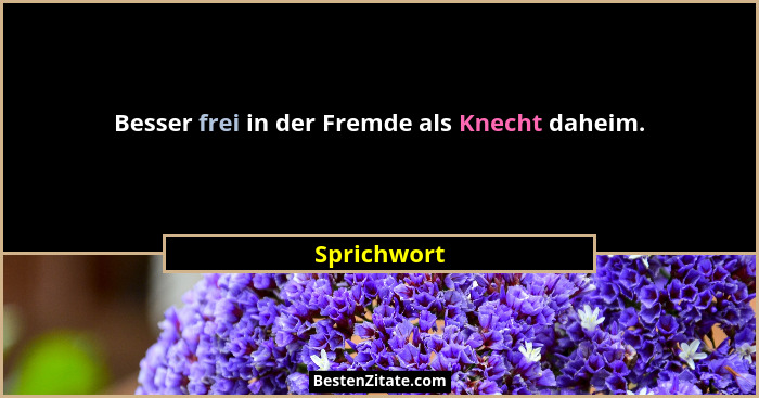 Besser frei in der Fremde als Knecht daheim.... - Sprichwort