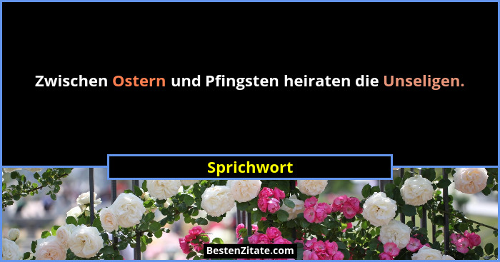 Zwischen Ostern und Pfingsten heiraten die Unseligen.... - Sprichwort