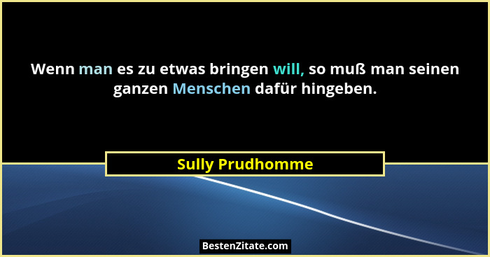 Wenn man es zu etwas bringen will, so muß man seinen ganzen Menschen dafür hingeben.... - Sully Prudhomme